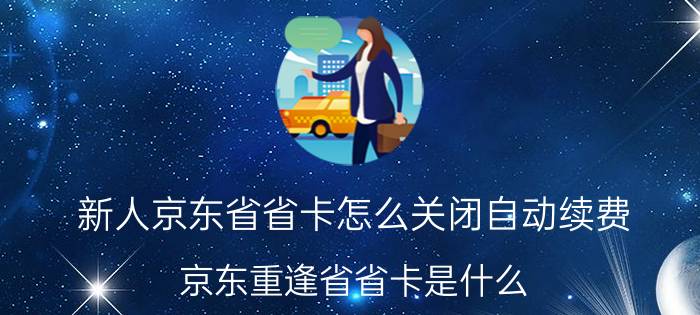 新人京东省省卡怎么关闭自动续费 京东重逢省省卡是什么？